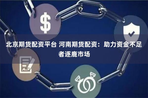 北京期货配资平台 河南期货配资:助力资金不足者逐鹿市场