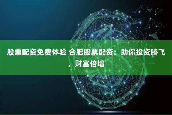 股票配资免费体验 合肥股票配资:助你投资腾飞,财富倍增