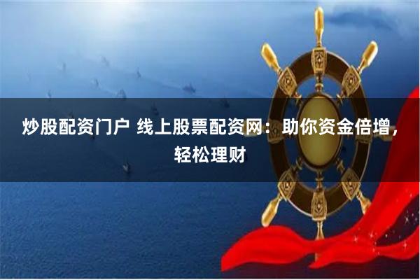 炒股配资门户 线上股票配资网：助你资金倍增，轻松理财