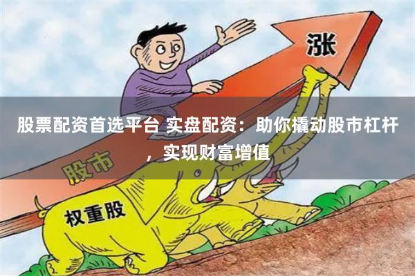 股票配资首选平台 实盘配资：助你撬动股市杠杆，实现财富增值