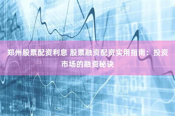 郑州股票配资利息 股票融资配资实用指南：投资市场的融资秘诀